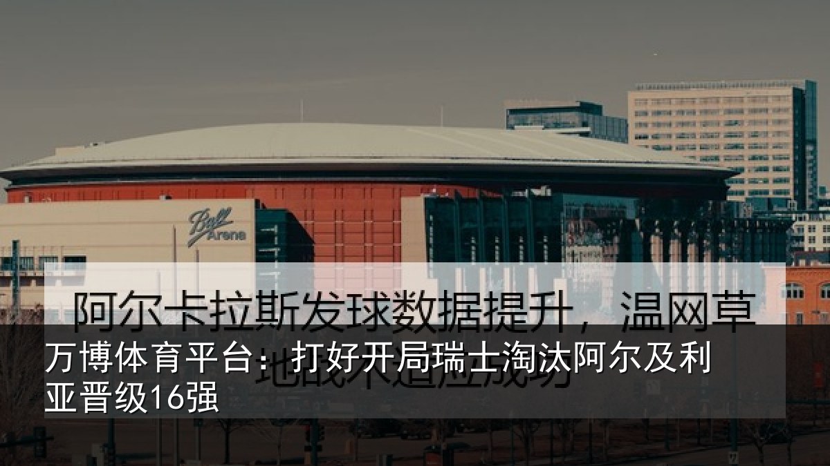 万博体育平台:打好开局瑞士淘汰阿尔及利亚晋级16强