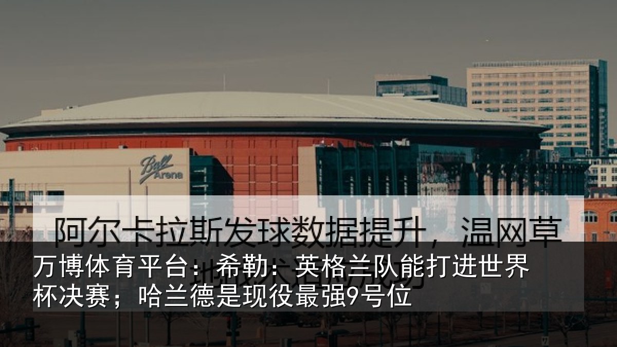 万博体育平台:希勒:英格兰队能打进世界杯决赛;哈兰德是现役最强9号位