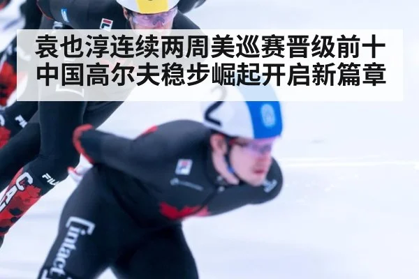 袁也淳连续两周美巡赛晋级前十中国高尔夫稳步崛起开启新篇章